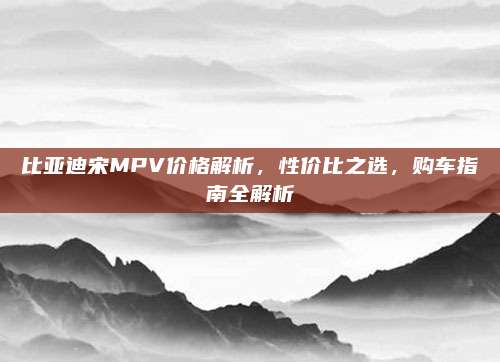 比亚迪宋MPV价格解析,性价比之选,购车指南全解析