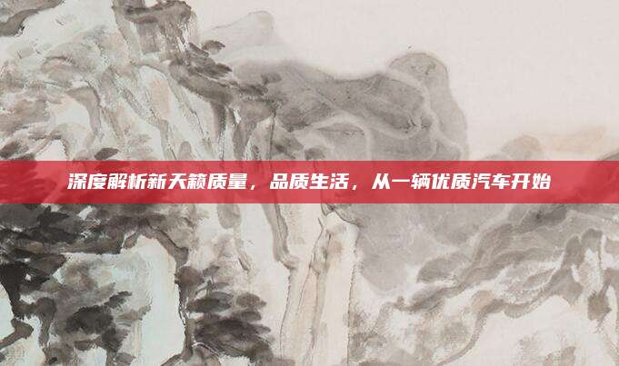 深度解析新天籁质量,品质生活,从一辆优质汽车开始