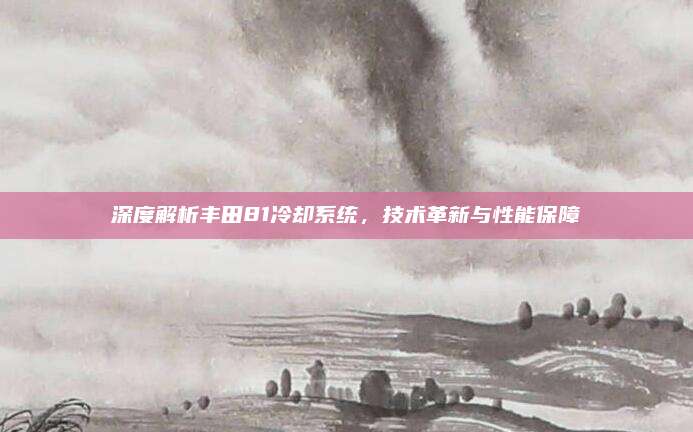 深度解析丰田81冷却系统,技术革新与性能保障
