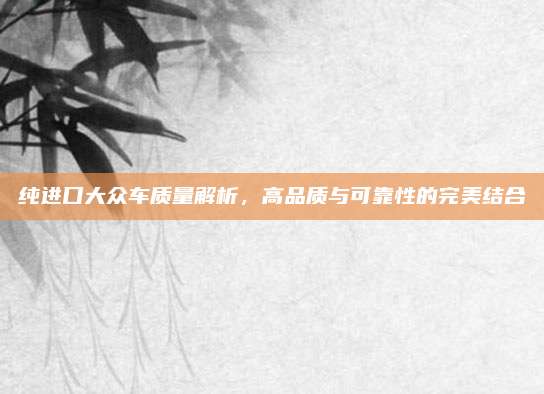 纯进口大众车质量解析,高品质与可靠性的完美结合