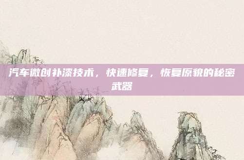 汽车微创补漆技术,快速修复,恢复原貌的秘密武器