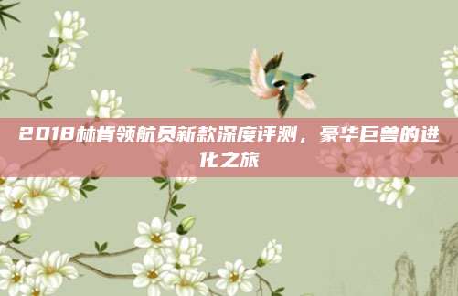 2018林肯领航员新款深度评测,豪华巨兽的进化之旅