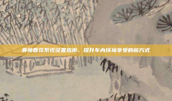 奔驰香氛系统设置指南,提升车内环境享受的新方式