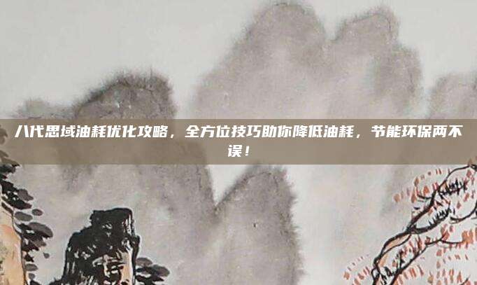 八代思域油耗优化攻略，全方位技巧助你降低油耗，节能环保两不误！