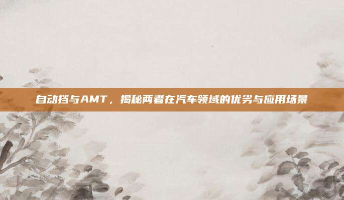 自动挡与AMT，揭秘两者在汽车领域的优劣与应用场景