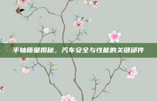 半轴质量揭秘,汽车安全与性能的关键部件