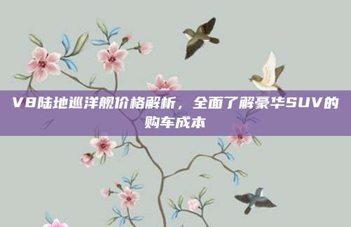 V8陆地巡洋舰价格解析,全面了解豪华SUV的购车成本
