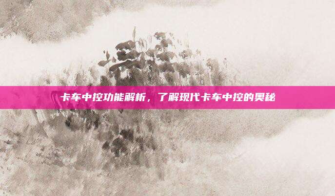 卡车中控功能解析,了解现代卡车中控的奥秘