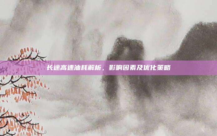 长途高速油耗解析,影响因素及优化策略