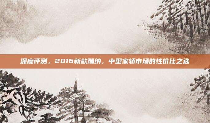 深度评测，2016新款瑞纳，中型家轿市场的性价比之选