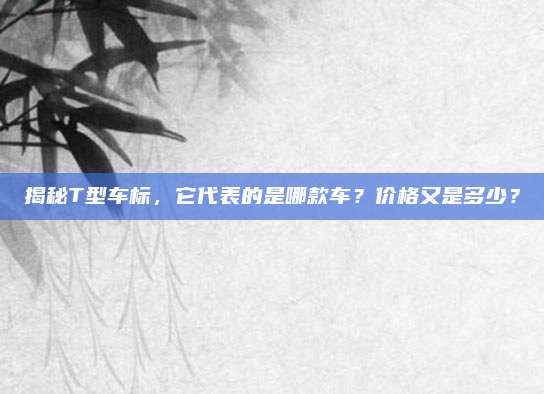 揭秘T型车标,它代表的是哪款车?价格又是多少?