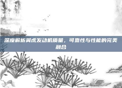 深度解析翼虎发动机质量,可靠性与性能的完美融合
