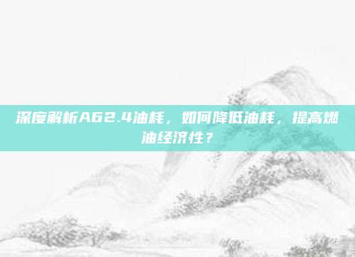 深度解析A62.4油耗,如何降低油耗,提高燃油经济性?
