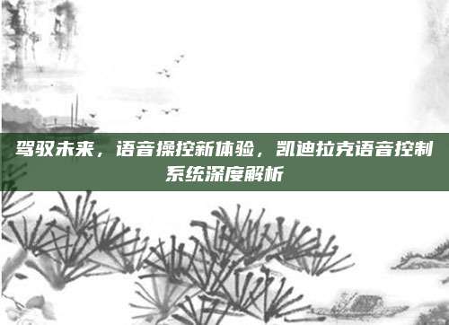 驾驭未来,语音操控新体验,凯迪拉克语音控制系统深度解析