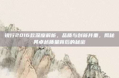 锐行2016款深度解析,品质与创新并重,揭秘其卓越质量背后的秘密