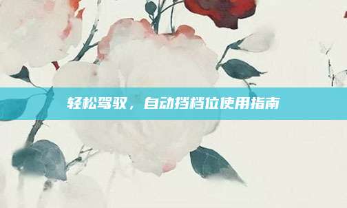 轻松驾驭,自动挡档位使用指南