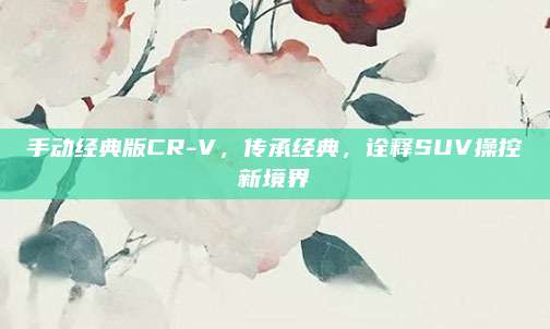 手动经典版CR-V,传承经典,诠释SUV操控新境界