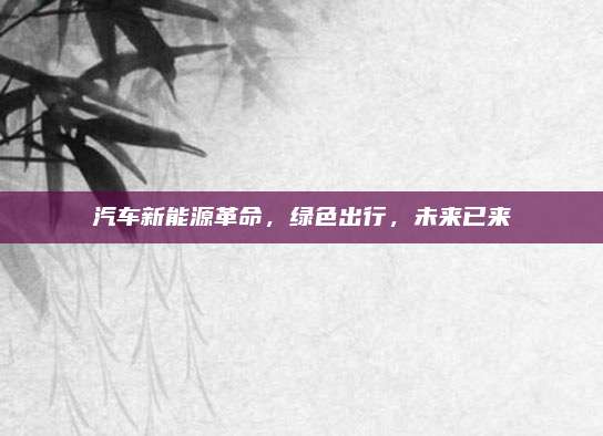 汽车新能源革命,绿色出行,未来已来