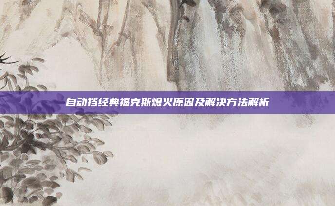 自动挡经典福克斯熄火原因及解决方法解析