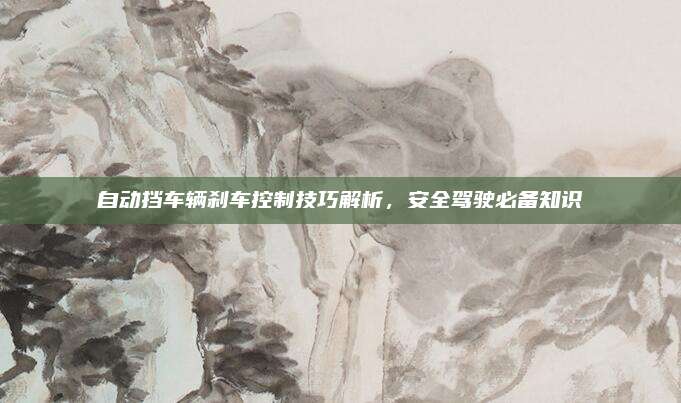自动挡车辆刹车控制技巧解析,安全驾驶必备知识