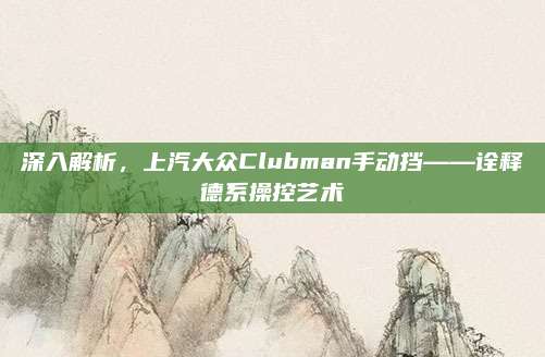 深入解析,上汽大众Clubman手动挡——诠释德系操控艺术