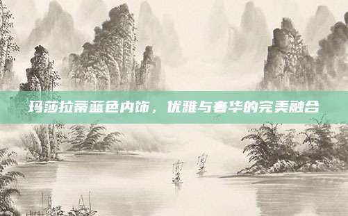 玛莎拉蒂蓝色内饰,优雅与奢华的完美融合
