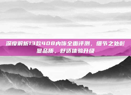 深度解析13款408内饰全面评测,细节之处彰显品质,舒适体验升级