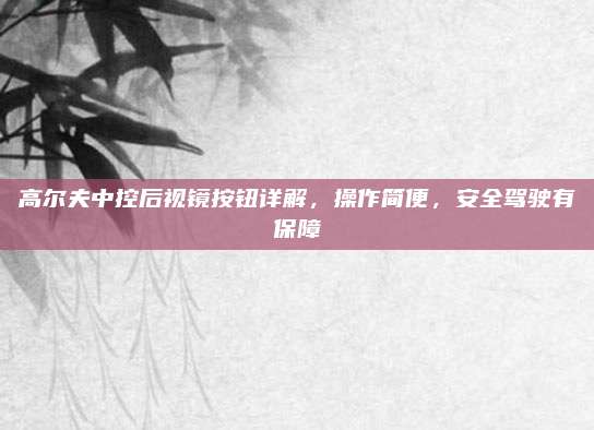 高尔夫中控后视镜按钮详解,操作简便,安全驾驶有保障