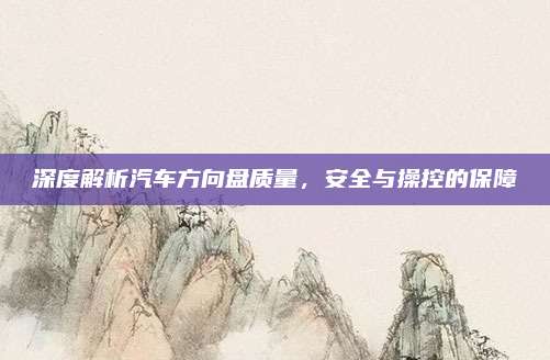 深度解析汽车方向盘质量,安全与操控的保障