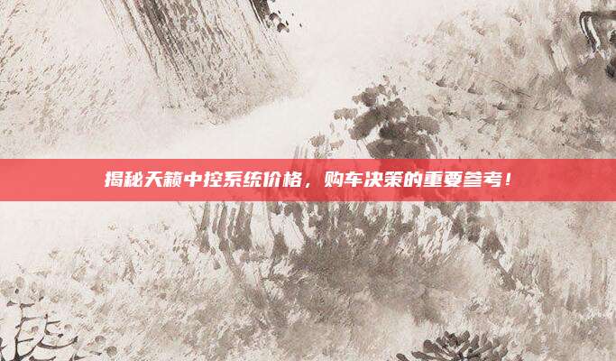 揭秘天籁中控系统价格,购车决策的重要参考!