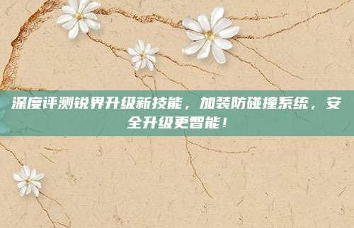 深度评测锐界升级新技能,加装防碰撞系统,安全升级更智能!