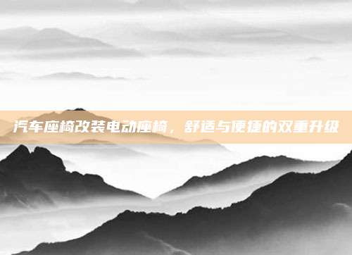 汽车座椅改装电动座椅,舒适与便捷的双重升级