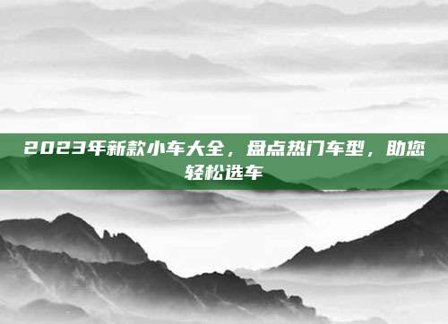 2023年新款小车大全,盘点热门车型,助您轻松选车
