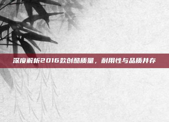 深度解析2016款创酷质量,耐用性与品质并存