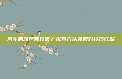 汽车启动声音异常?排查方法及应对技巧详解