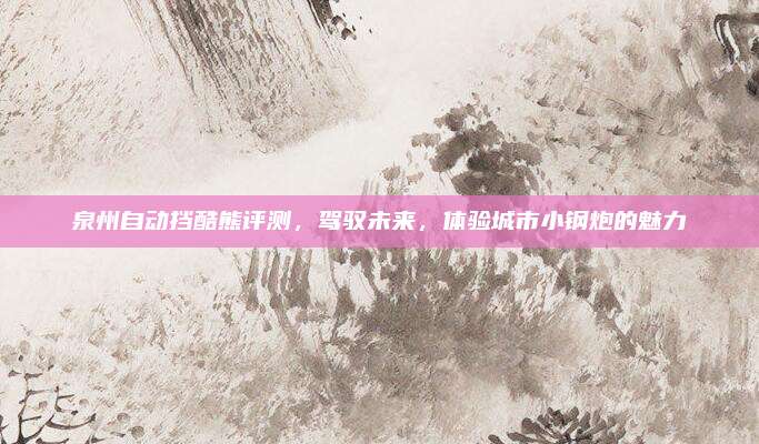 泉州自动挡酷熊评测,驾驭未来,体验城市小钢炮的魅力