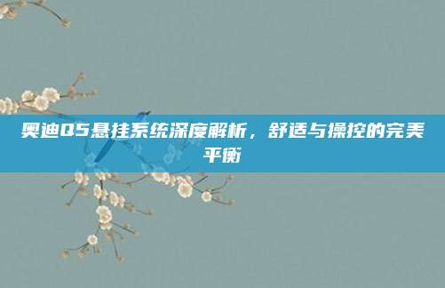 奥迪Q5悬挂系统深度解析,舒适与操控的完美平衡