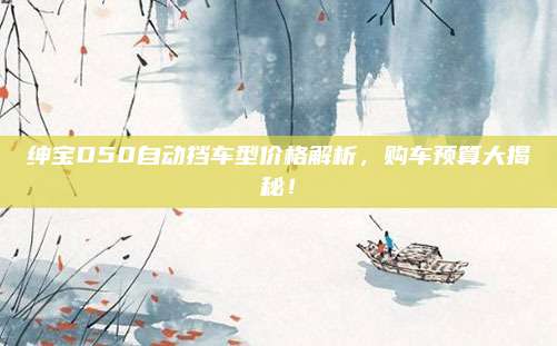 绅宝D50自动挡车型价格解析,购车预算大揭秘!
