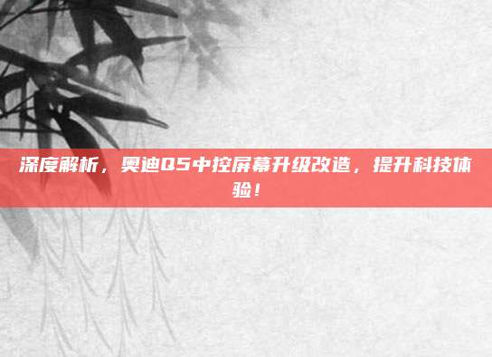 深度解析,奥迪Q5中控屏幕升级改造,提升科技体验!