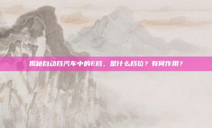 揭秘自动挡汽车中的E档,是什么档位?有何作用?