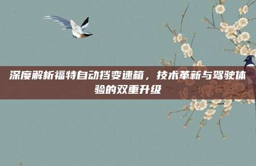 深度解析福特自动挡变速箱，技术革新与驾驶体验的双重升级