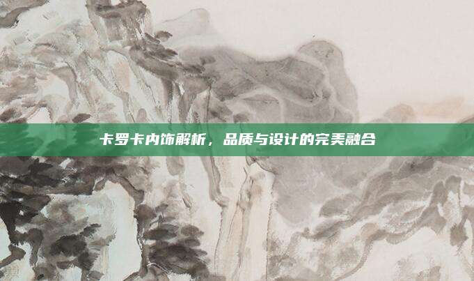 卡罗卡内饰解析,品质与设计的完美融合