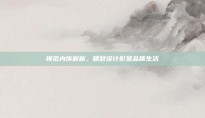 锋范内饰解析，精致设计彰显品质生活
