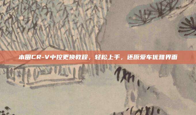 本田CR-V中控更换教程,轻松上手,还原爱车优雅界面