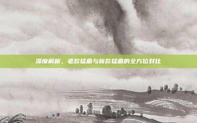 深度解析，老款猛禽与新款猛禽的全方位对比