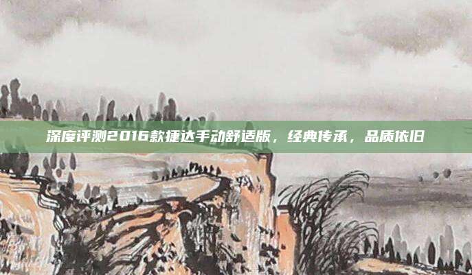 深度评测2016款捷达手动舒适版,经典传承,品质依旧