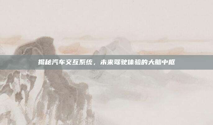 揭秘汽车交互系统,未来驾驶体验的大脑中枢