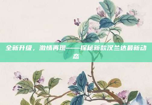 全新升级，激情再现——探秘新款汉兰达最新动态