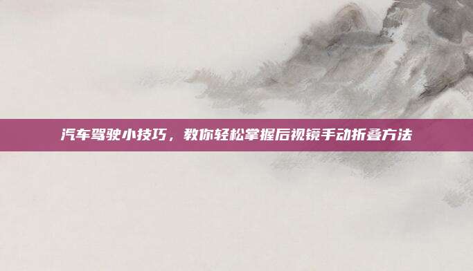 汽车驾驶小技巧,教你轻松掌握后视镜手动折叠方法