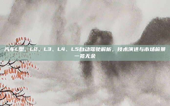 汽车L型、L2、L3、L4、L5自动驾驶解析,技术演进与市场前景一览无余